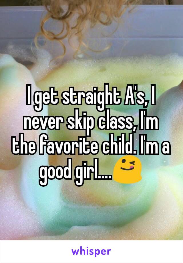 I get straight A's, I never skip class, I'm the favorite child. I'm a good girl....😋