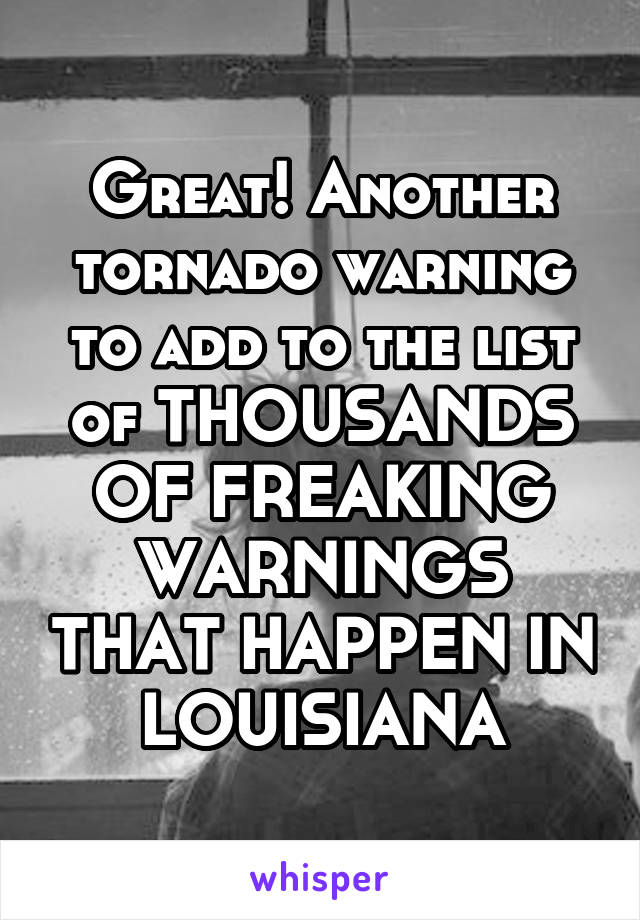 Great! Another tornado warning to add to the list of THOUSANDS OF FREAKING WARNINGS THAT HAPPEN IN LOUISIANA