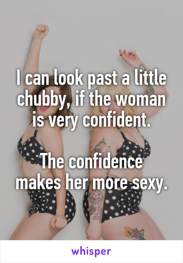 I can look past a little chubby, if the woman is very confident.

The confidence makes her more sexy.