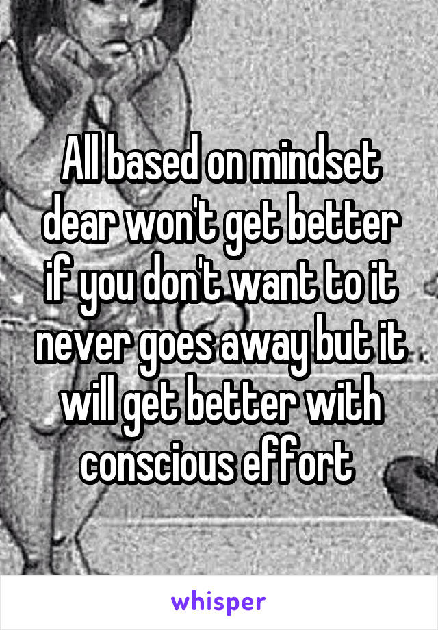 All based on mindset dear won't get better if you don't want to it never goes away but it will get better with conscious effort 