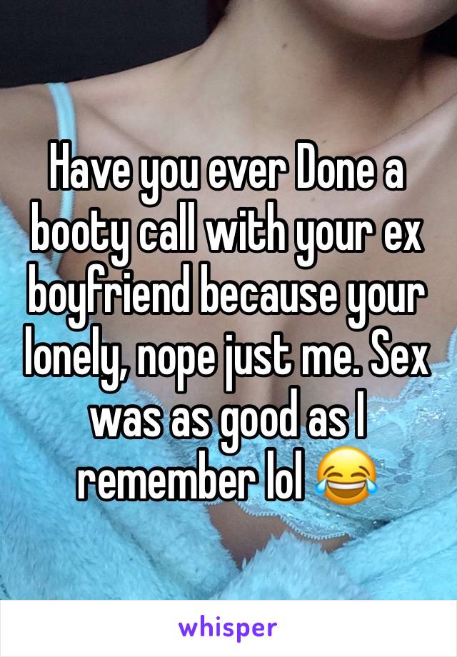 Have you ever Done a booty call with your ex boyfriend because your lonely, nope just me. Sex was as good as I remember lol 😂 