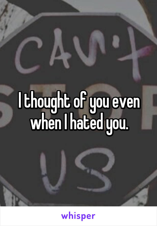 I thought of you even when I hated you.