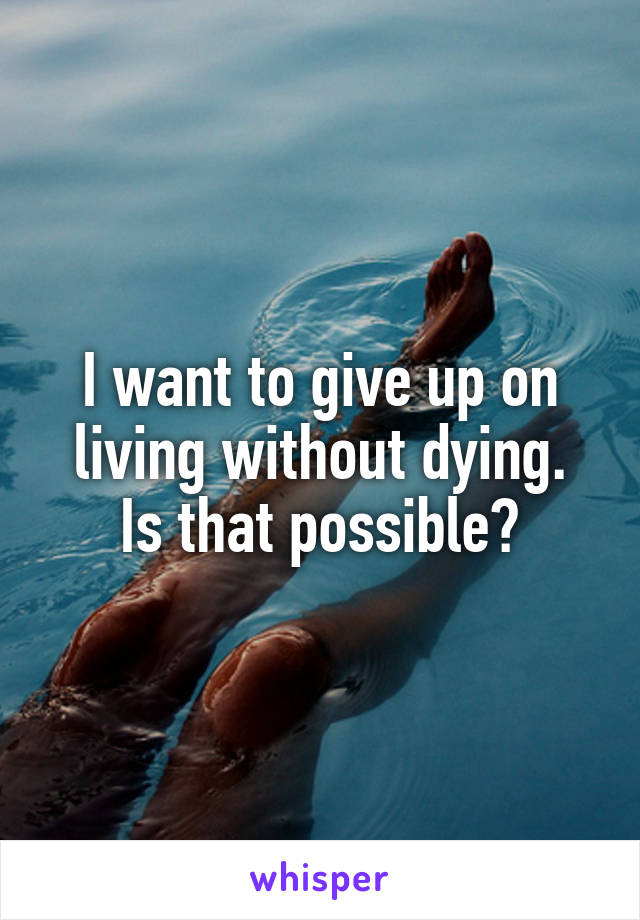 I want to give up on living without dying.
Is that possible?