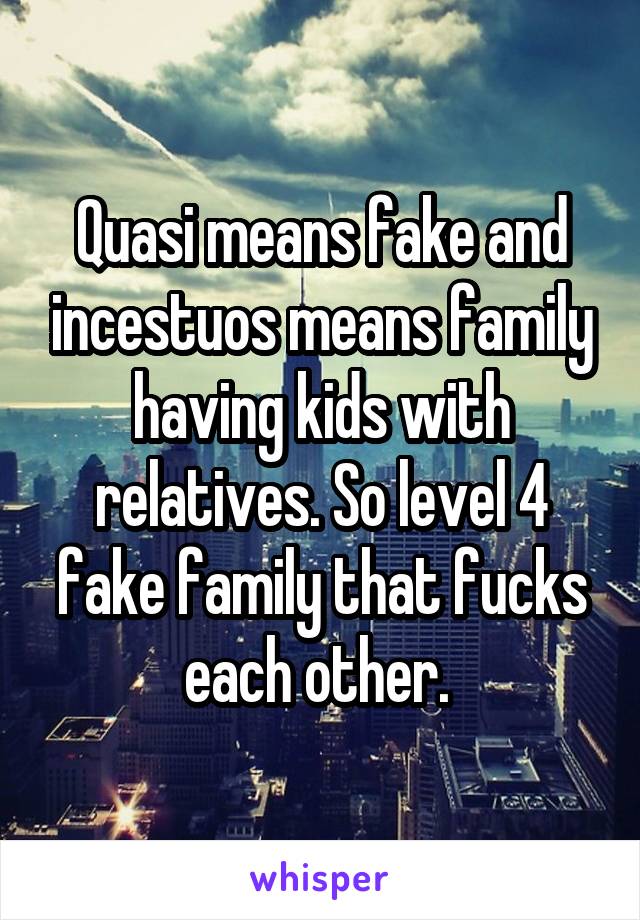 Quasi means fake and incestuos means family having kids with relatives. So level 4 fake family that fucks each other. 