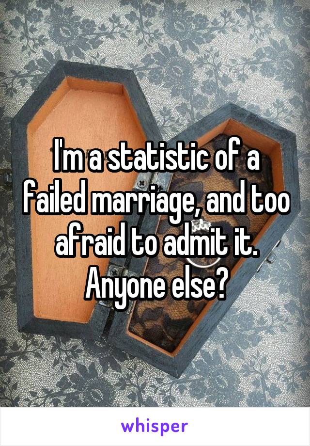 I'm a statistic of a failed marriage, and too afraid to admit it. Anyone else?