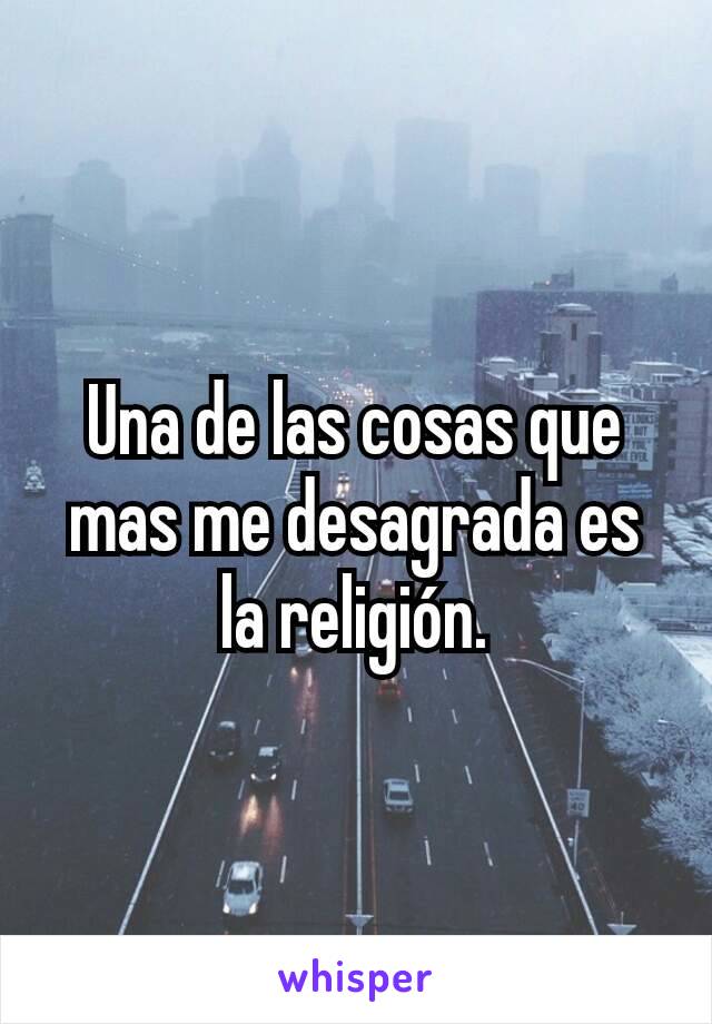 Una de las cosas que mas me desagrada es la religión.