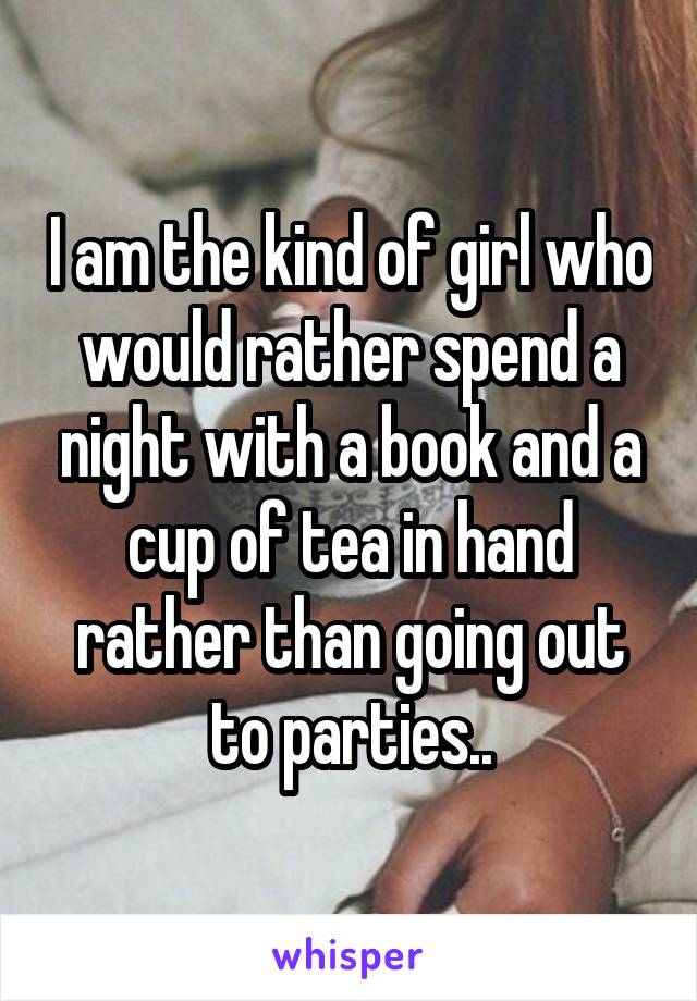 I am the kind of girl who would rather spend a night with a book and a cup of tea in hand rather than going out to parties..