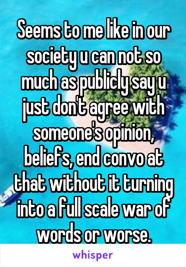 Seems to me like in our society u can not so much as publicly say u just don't agree with someone's opinion, beliefs, end convo at that without it turning into a full scale war of words or worse.