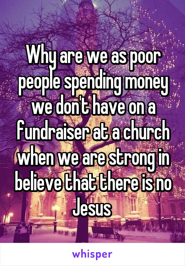 Why are we as poor people spending money we don't have on a fundraiser at a church when we are strong in believe that there is no Jesus 