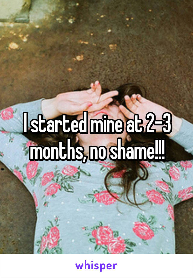 I started mine at 2-3 months, no shame!!!