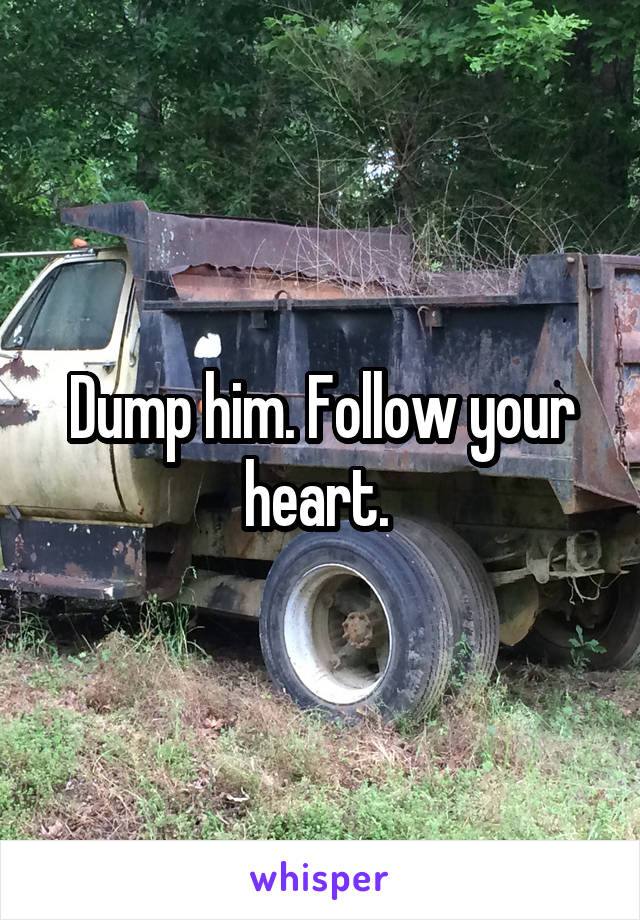 Dump him. Follow your heart. 