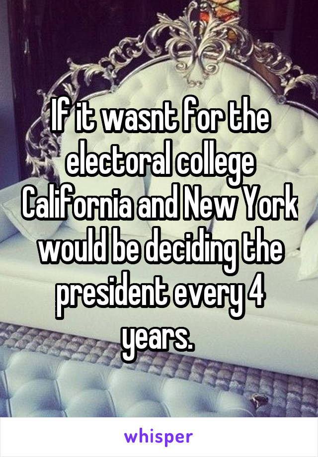 If it wasnt for the electoral college California and New York would be deciding the president every 4 years. 