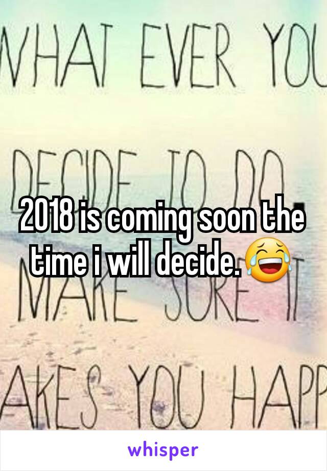 2018 is coming soon the time i will decide.😂