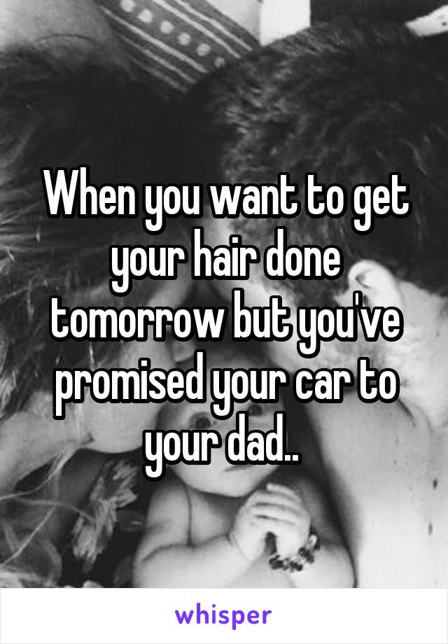 When you want to get your hair done tomorrow but you've promised your car to your dad.. 