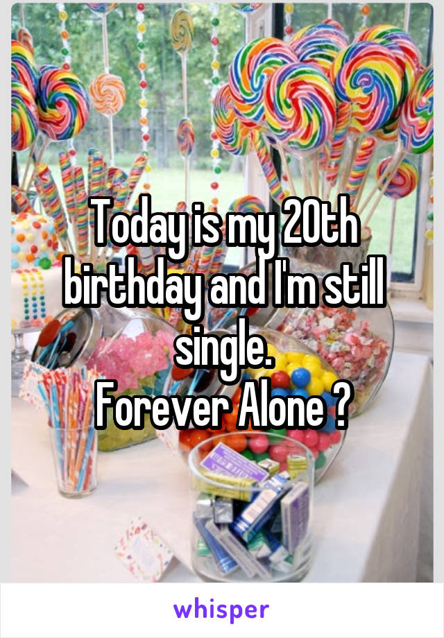 Today is my 20th birthday and I'm still single.
Forever Alone 😢