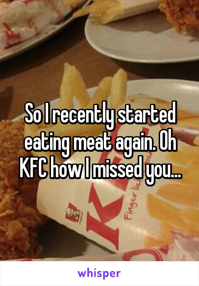 So I recently started eating meat again. Oh KFC how I missed you...