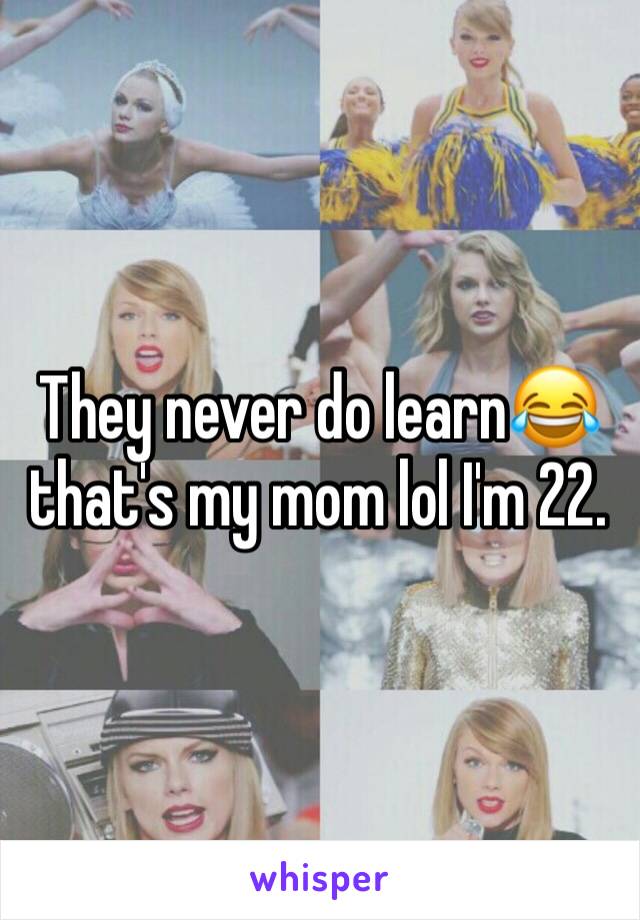 They never do learn😂that's my mom lol I'm 22.