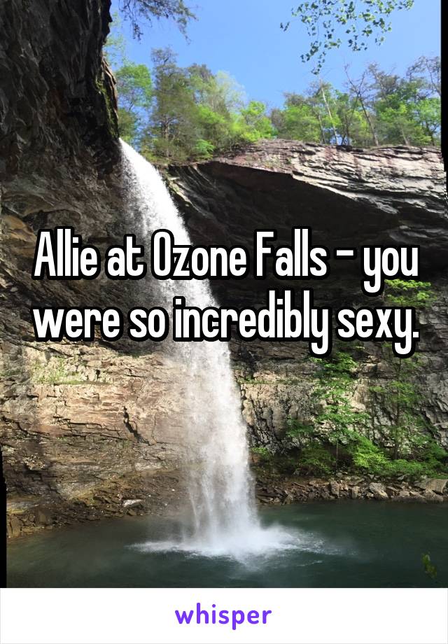 Allie at Ozone Falls - you were so incredibly sexy. 