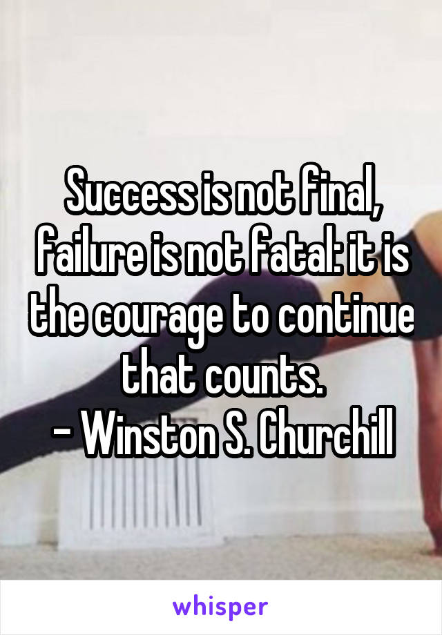 Success is not final, failure is not fatal: it is the courage to continue that counts.
- Winston S. Churchill