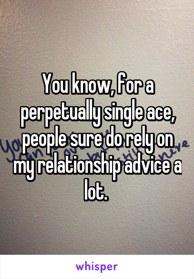 You know, for a perpetually single ace, people sure do rely on my relationship advice a lot. 