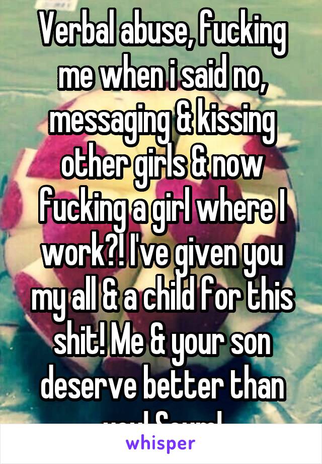 Verbal abuse, fucking me when i said no, messaging & kissing other girls & now fucking a girl where I work?! I've given you my all & a child for this shit! Me & your son deserve better than you! Scum!