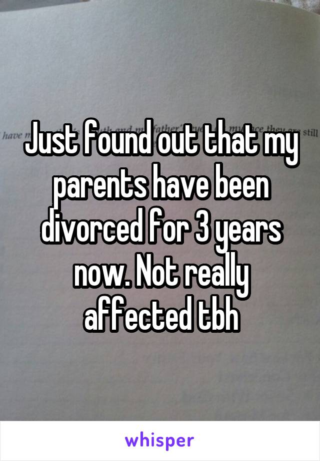 Just found out that my parents have been divorced for 3 years now. Not really affected tbh