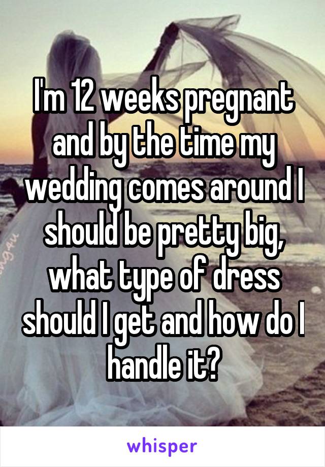 I'm 12 weeks pregnant and by the time my wedding comes around I should be pretty big, what type of dress should I get and how do I handle it?