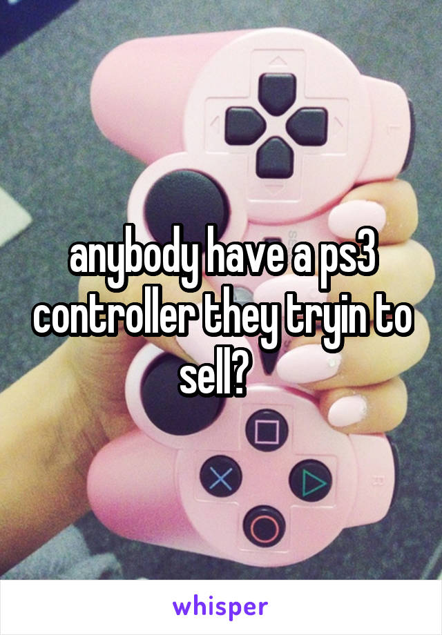 anybody have a ps3 controller they tryin to sell?  