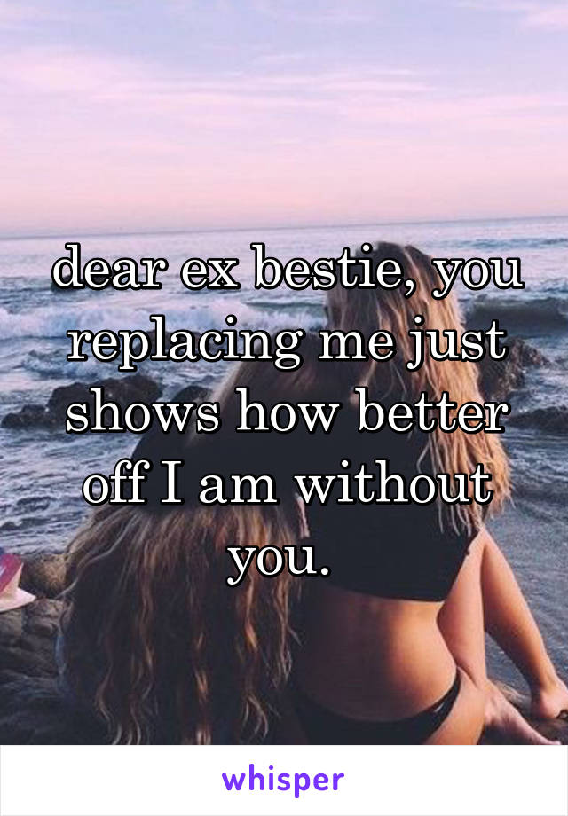 dear ex bestie, you replacing me just shows how better off I am without you. 