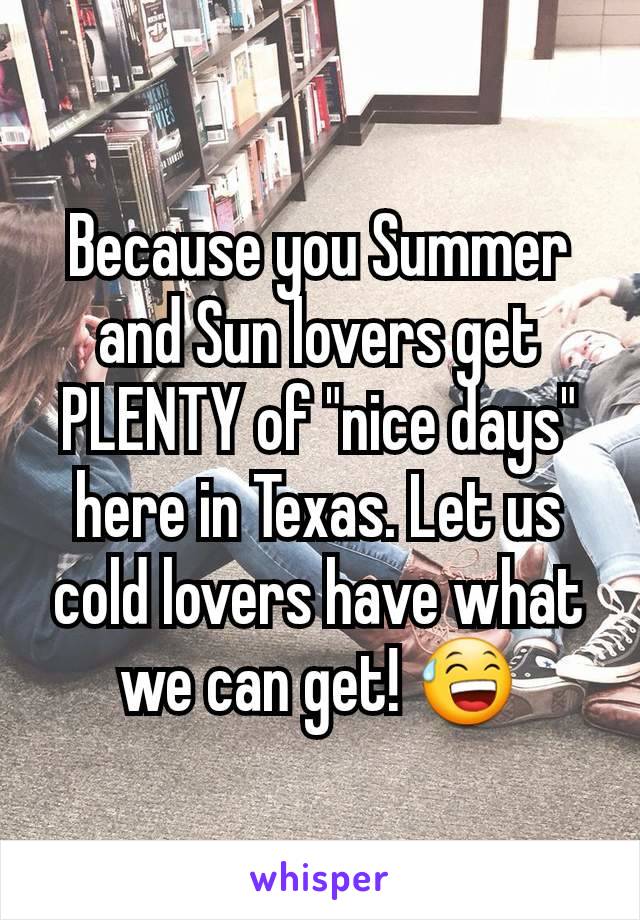 Because you Summer and Sun lovers get PLENTY of "nice days" here in Texas. Let us cold lovers have what we can get! 😅