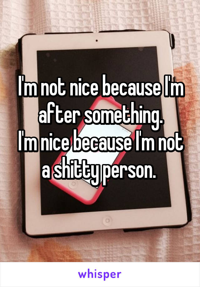 I'm not nice because I'm after something.
I'm nice because I'm not a shitty person. 
