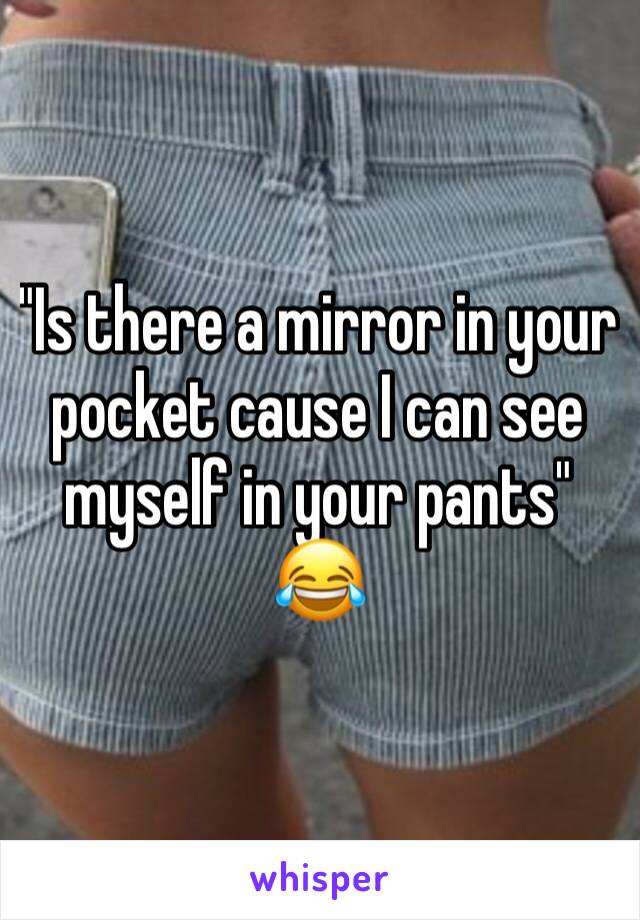 "Is there a mirror in your pocket cause I can see myself in your pants" 😂