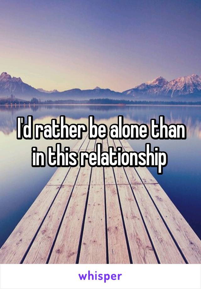 I'd rather be alone than in this relationship 