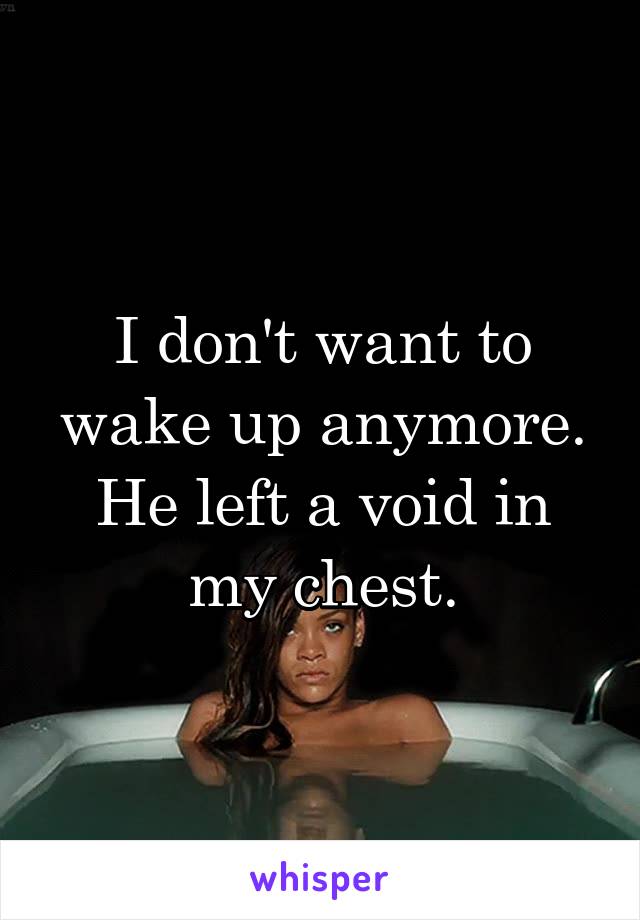 I don't want to wake up anymore. He left a void in my chest.