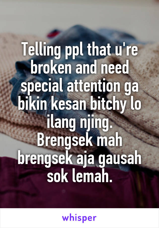 Telling ppl that u're broken and need special attention ga bikin kesan bitchy lo ilang njing.
Brengsek mah brengsek aja gausah sok lemah.