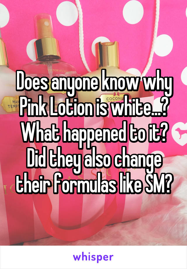 Does anyone know why Pink Lotion is white...? What happened to it? Did they also change their formulas like SM?