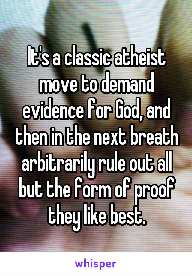 It's a classic atheist move to demand evidence for God, and then in the next breath arbitrarily rule out all but the form of proof they like best.