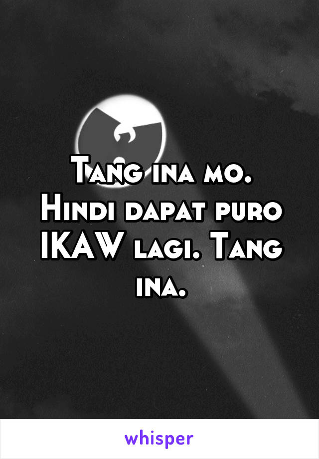 Tang ina mo.
Hindi dapat puro IKAW lagi. Tang ina.