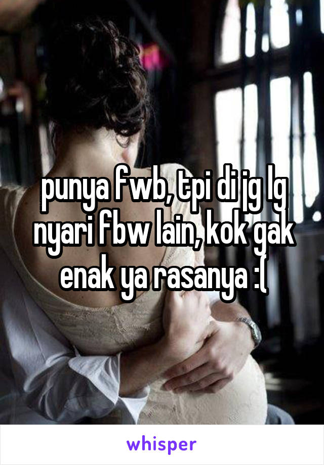 punya fwb, tpi di jg lg nyari fbw lain, kok gak enak ya rasanya :(