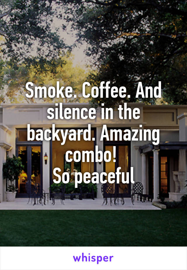 Smoke. Coffee. And silence in the backyard. Amazing combo! 
So peaceful