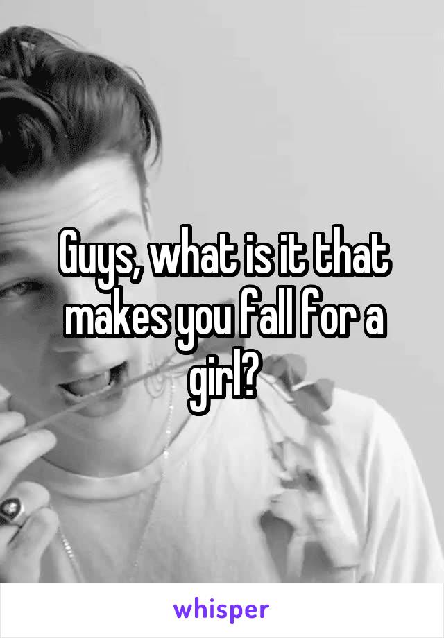 Guys, what is it that makes you fall for a girl?