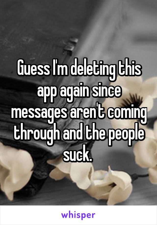 Guess I'm deleting this app again since messages aren't coming through and the people suck. 