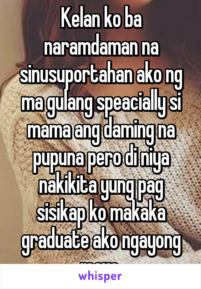 Kelan ko ba naramdaman na sinusuportahan ako ng ma gulang speacially si mama ang daming na pupuna pero di niya nakikita yung pag sisikap ko makaka graduate ako ngayong mayo 