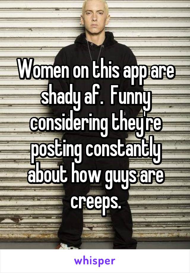 Women on this app are shady af.  Funny considering they're posting constantly about how guys are creeps.