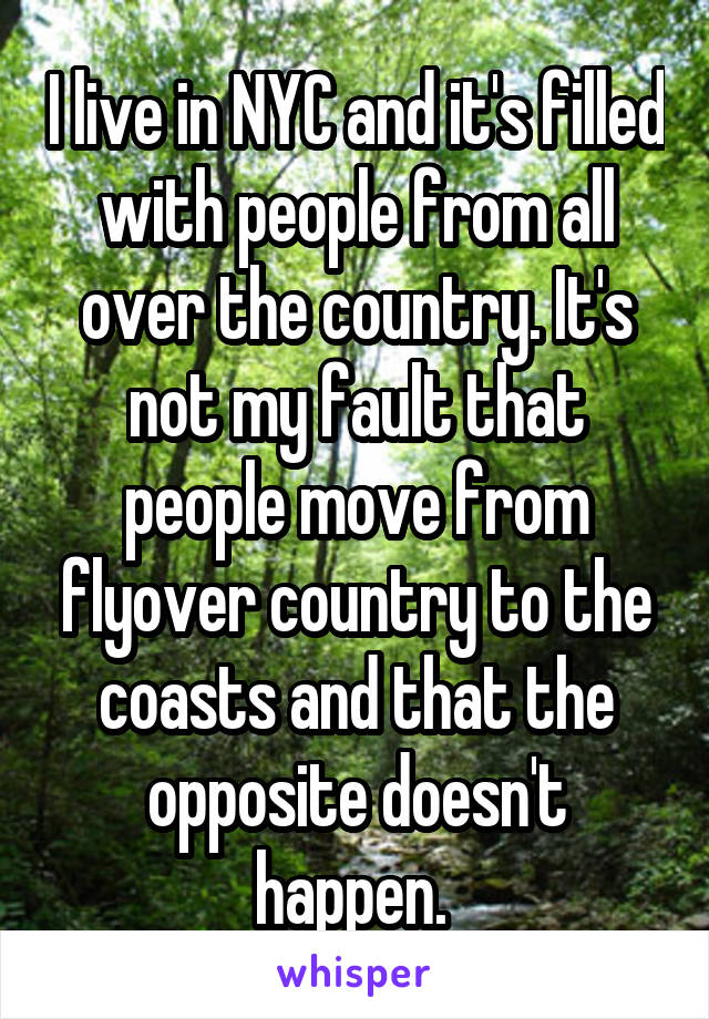 I live in NYC and it's filled with people from all over the country. It's not my fault that people move from flyover country to the coasts and that the opposite doesn't happen. 