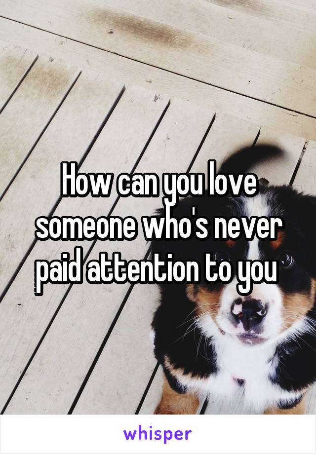 How can you love someone who's never paid attention to you 