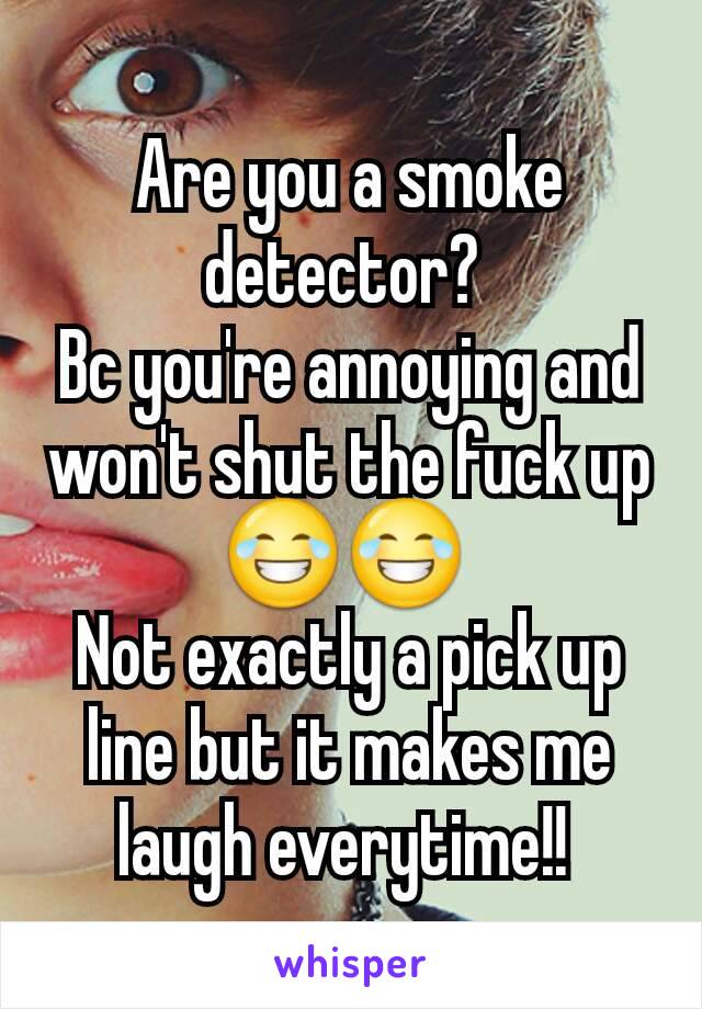 Are you a smoke detector? 
Bc you're annoying and won't shut the fuck up
😂😂 
Not exactly a pick up line but it makes me laugh everytime!! 