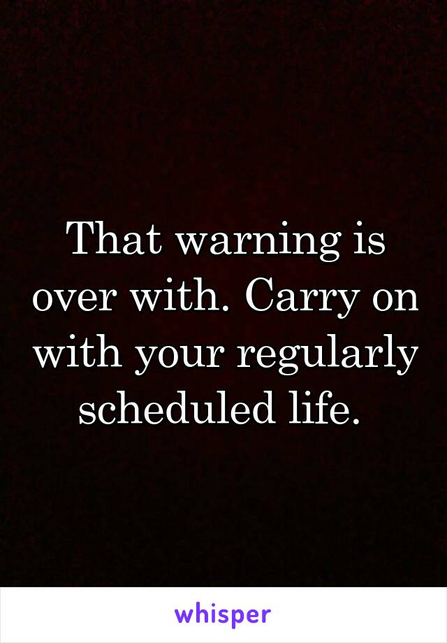 That warning is over with. Carry on with your regularly scheduled life. 