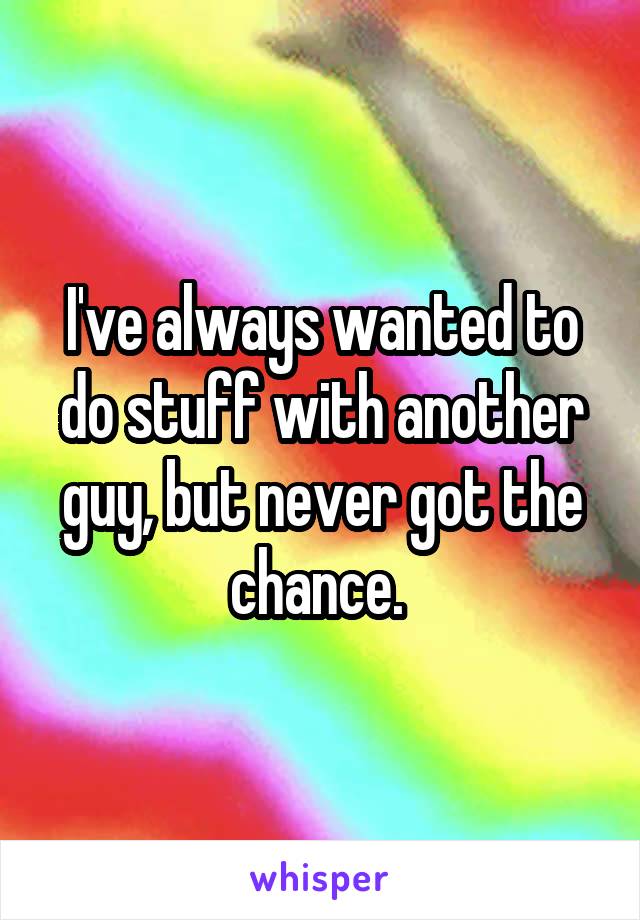 I've always wanted to do stuff with another guy, but never got the chance. 