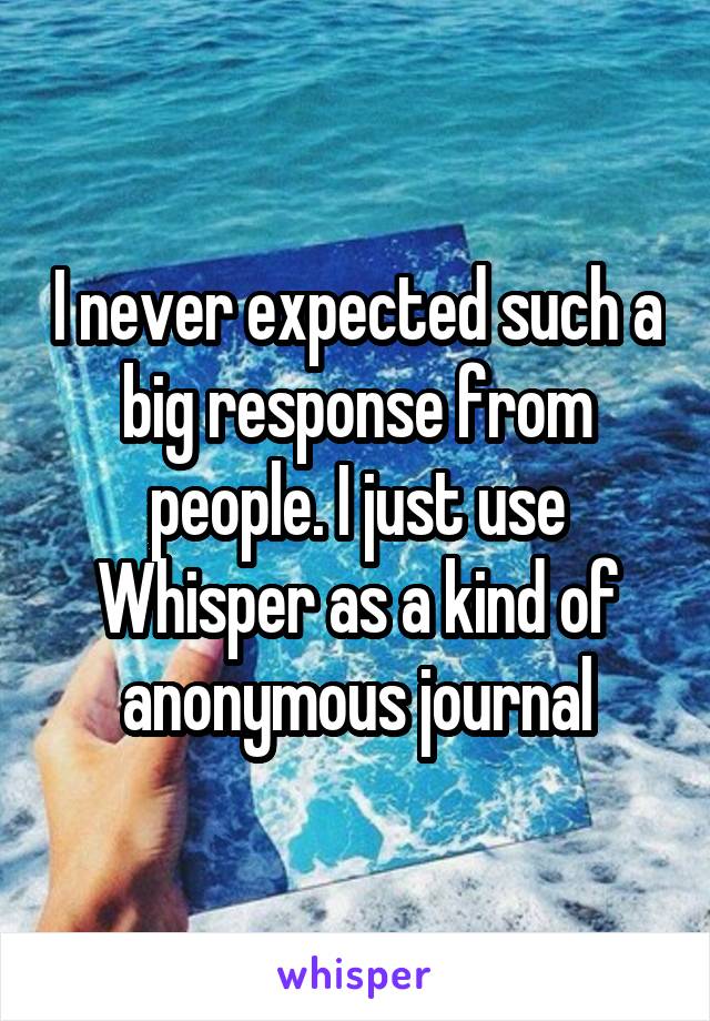 I never expected such a big response from people. I just use Whisper as a kind of anonymous journal